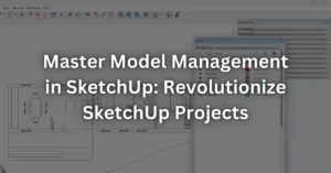 Master Model Management in SketchUp: Revolutionize SketchUp Projects